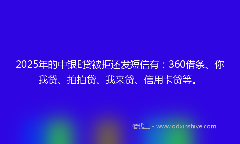 2025年的中银E贷被拒还发短信有：360借条、你我贷、拍拍贷、我来贷、信用卡贷等。