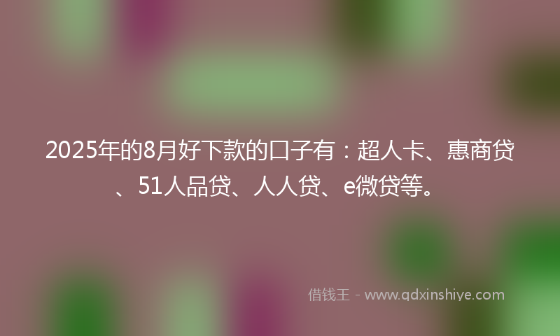 2025年的8月好下款的口子有：超人卡、惠商贷、51人品贷、人人贷、e微贷等。