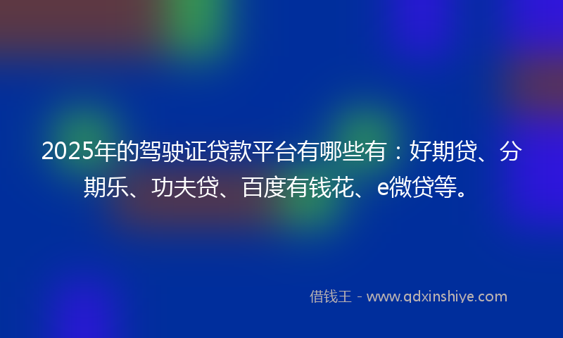 2025年的驾驶证贷款平台有哪些有：好期贷、分期乐、功夫贷、百度有钱花、e微贷等。