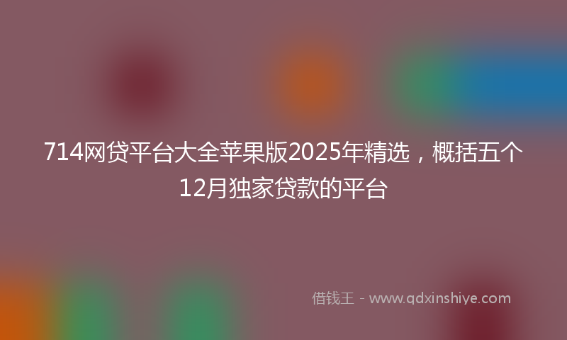 714网贷平台大全苹果版2025年精选，概括五个12月独家贷款的平台