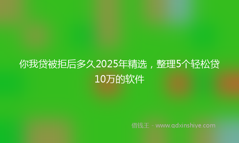你我贷被拒后多久2025年精选，整理5个轻松贷10万的软件