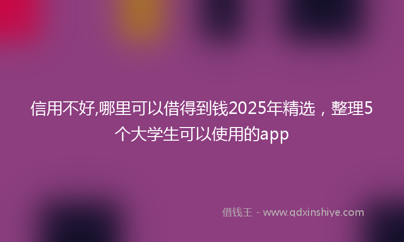 信用不好,哪里可以借得到钱2025年精选，整理5个大学生可以使用的app