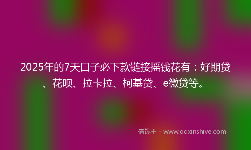 2025年的7天口子必下款链接摇钱花有：好期贷、花呗、拉卡拉、柯基贷、e微贷等。
