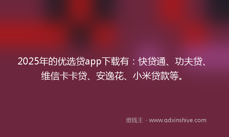2025年的优选贷app下载有：快贷通、功夫贷、维信卡卡贷、安逸花、小米贷款等。