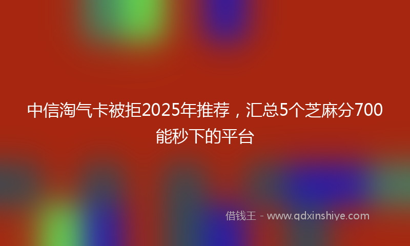 中信淘气卡被拒2025年推荐，汇总5个芝麻分700能秒下的平台