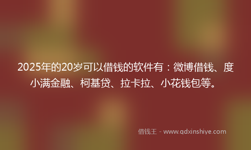 2025年的20岁可以借钱的软件有：微博借钱、度小满金融、柯基贷、拉卡拉、小花钱包等。