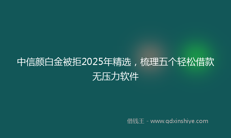 中信颜白金被拒2025年精选，梳理五个轻松借款无压力软件