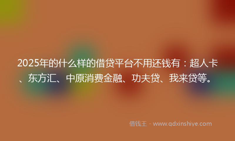 2025年的什么样的借贷平台不用还钱有：超人卡、东方汇、中原消费金融、功夫贷、我来贷等。