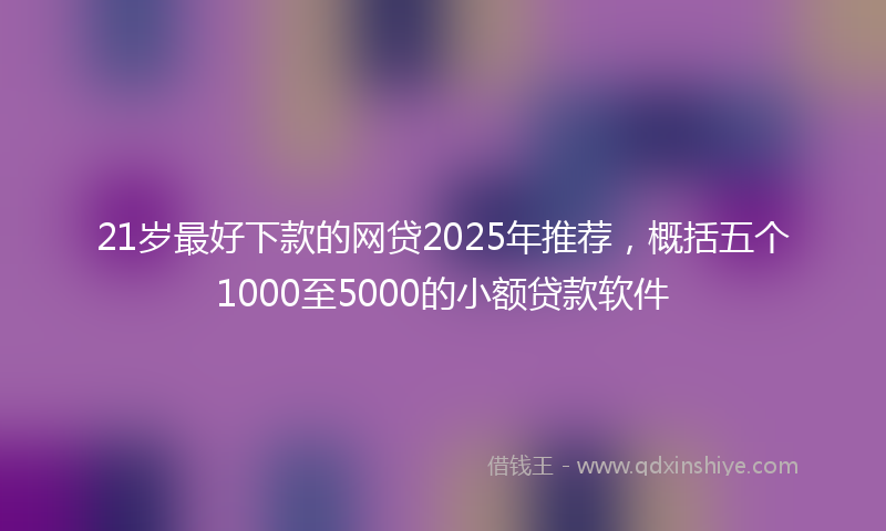 21岁最好下款的网贷2025年推荐，概括五个1000至5000的小额贷款软件