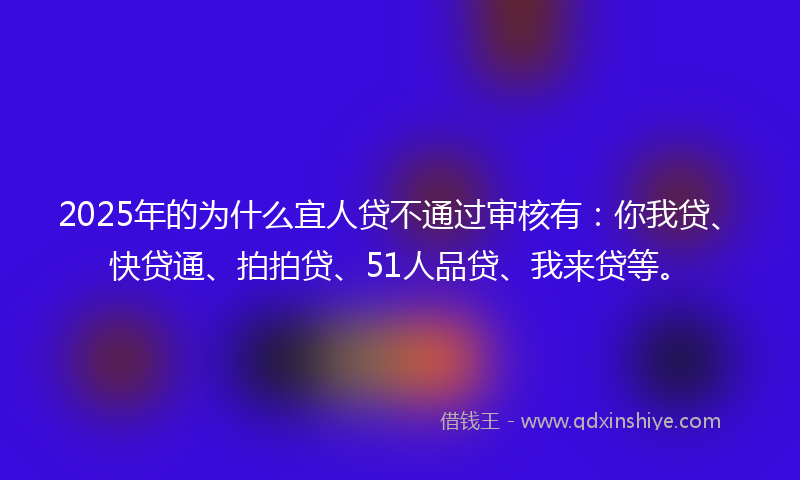 2025年的为什么宜人贷不通过审核有：你我贷、快贷通、拍拍贷、51人品贷、我来贷等。