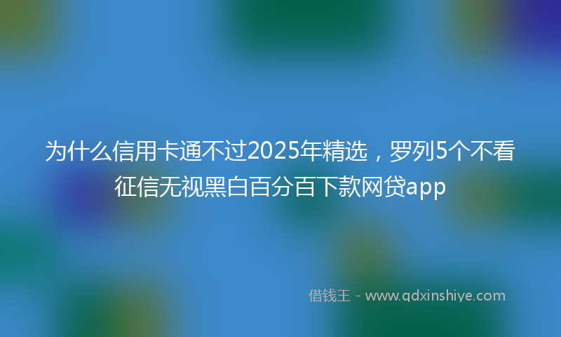 为什么信用卡通不过2025年精选，罗列5个不看征信无视黑白百分百下款网贷app