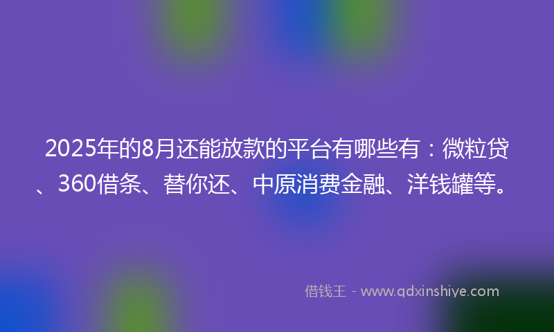 2025年的8月还能放款的平台有哪些有：微粒贷、360借条、替你还、中原消费金融、洋钱罐等。