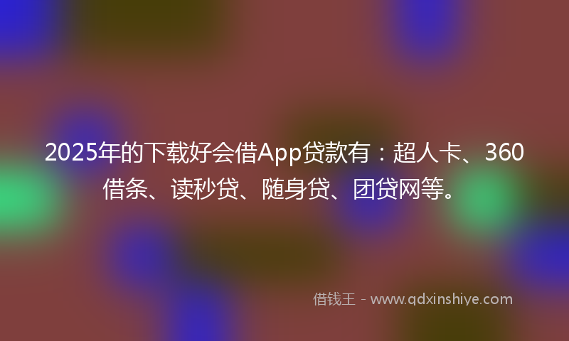 2025年的下载好会借App贷款有：超人卡、360借条、读秒贷、随身贷、团贷网等。