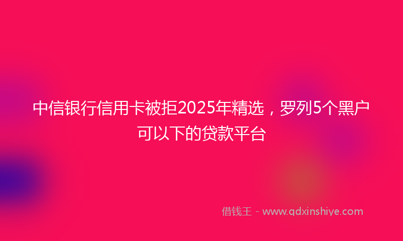 中信银行信用卡被拒2025年精选，罗列5个黑户可以下的贷款平台