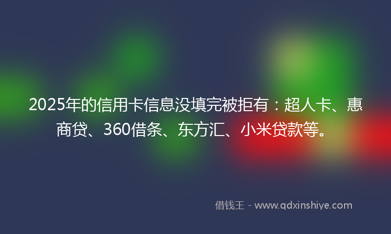 2025年的信用卡信息没填完被拒有:超人卡、惠商贷、360借条、东方汇、小米贷款等。