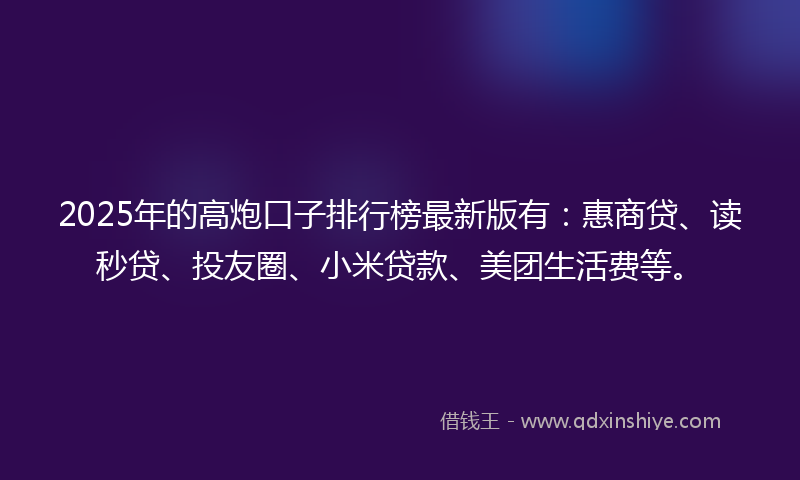2025年的高炮口子排行榜最新版有：惠商贷、读秒贷、投友圈、小米贷款、美团生活费等。