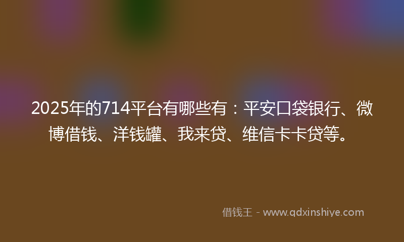 2025年的714平台有哪些有：平安口袋银行、微博借钱、洋钱罐、我来贷、维信卡卡贷等。