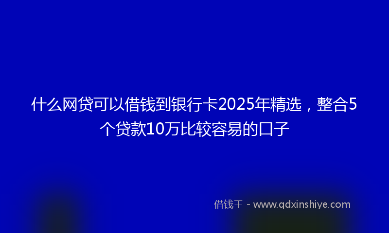 什么网贷可以借钱到银行卡2025年精选，整合5个贷款10万比较容易的口子