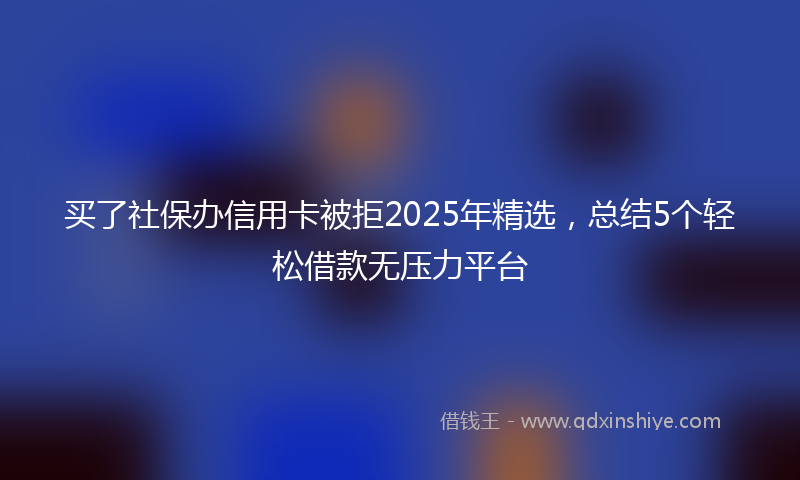 买了社保办信用卡被拒2025年精选，总结5个轻松借款无压力平台