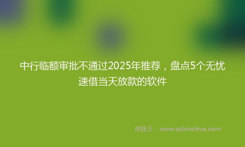 中行临额审批不通过2025年推荐，盘点5个无忧速借当天放款的软件