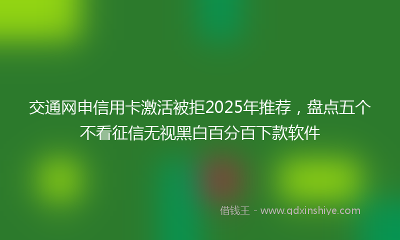 交通网申信用卡激活被拒2025年推荐，盘点五个不看征信无视黑白百分百下款软件