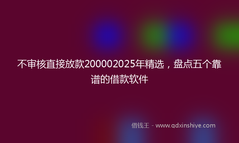 不审核直接放款200002025年精选，盘点五个靠谱的借款软件