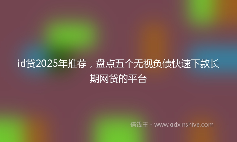 id贷2025年推荐，盘点五个无视负债快速下款长期网贷的平台