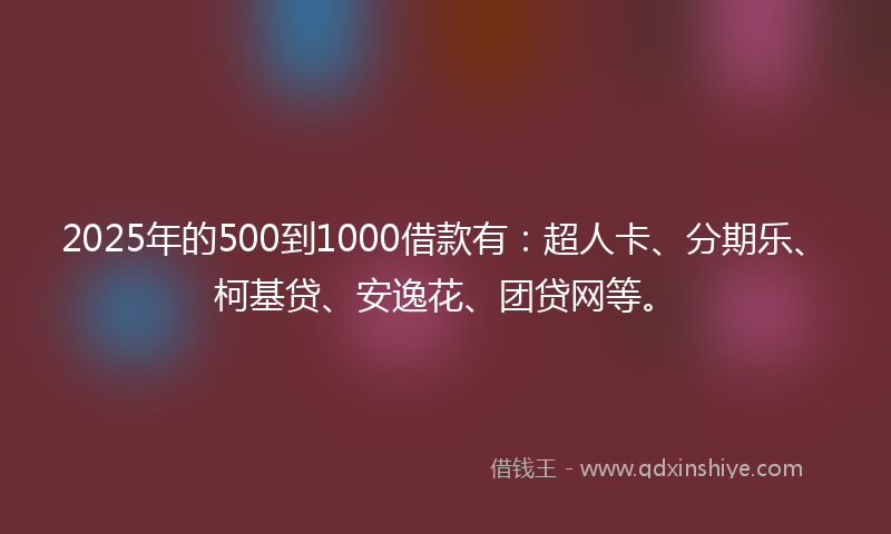 2025年的500到1000借款有：超人卡、分期乐、柯基贷、安逸花、团贷网等。