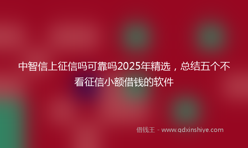 中智信上征信吗可靠吗2025年精选，总结五个不看征信小额借钱的软件