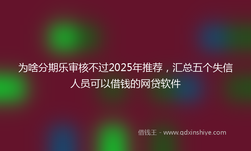 为啥分期乐审核不过2025年推荐，汇总五个失信人员可以借钱的网贷软件