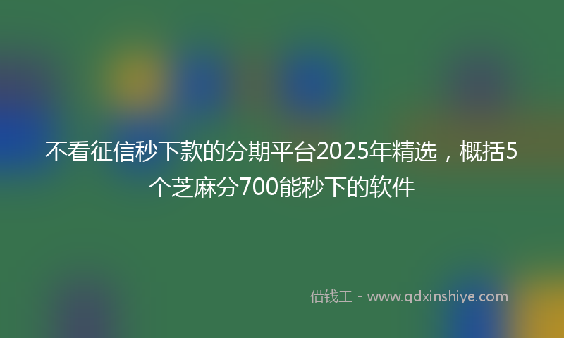 不看征信秒下款的分期平台2025年精选，概括5个芝麻分700能秒下的软件