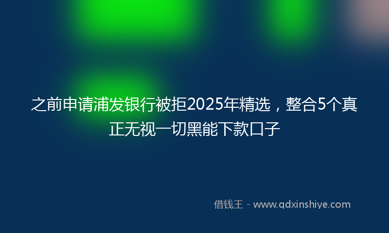 之前申请浦发银行被拒2025年精选，整合5个真正无视一切黑能下款口子