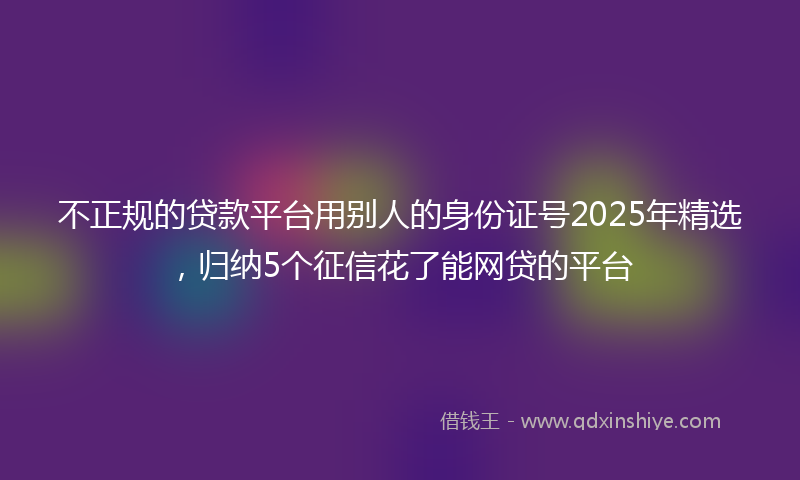 不正规的贷款平台用别人的身份证号2025年精选，归纳5个征信花了能网贷的平台