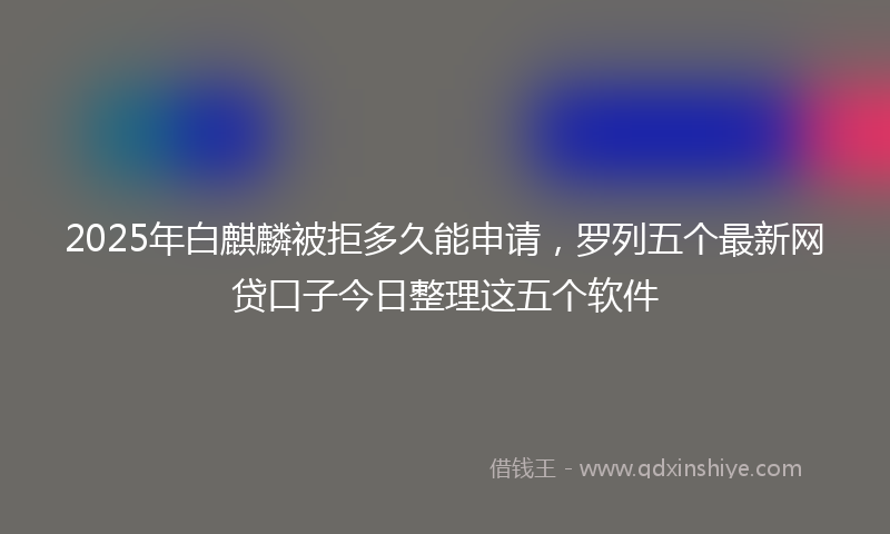 2025年白麒麟被拒多久能申请，罗列五个最新网贷口子今日整理这五个软件