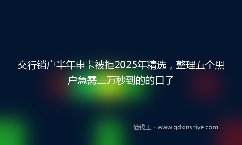 交行销户半年申卡被拒2025年精选，整理五个黑户急需三万秒到的的口子