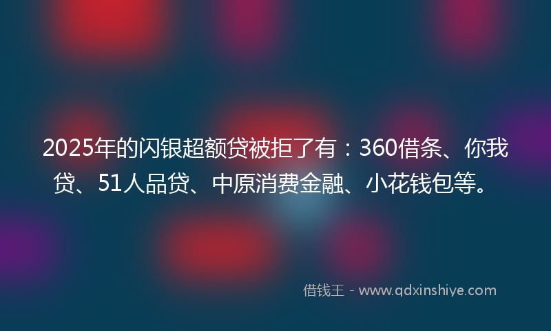 2025年的闪银超额贷被拒了有：360借条、你我贷、51人品贷、中原消费金融、小花钱包等。