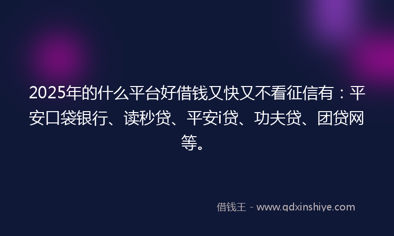 2025年的什么平台好借钱又快又不看征信有：平安口袋银行、读秒贷、平安i贷、功夫贷、团贷网等。