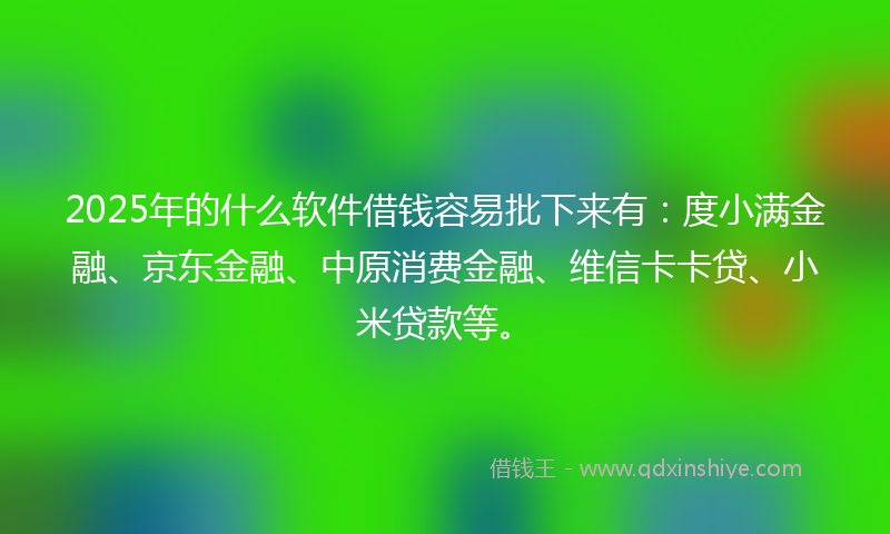 2025年的什么软件借钱容易批下来有：度小满金融、京东金融、中原消费金融、维信卡卡贷、小米贷款等。