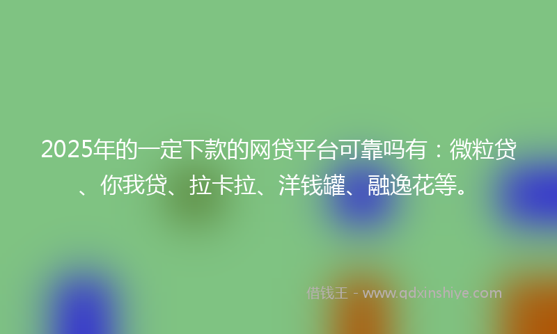 2025年的一定下款的网贷平台可靠吗有：微粒贷、你我贷、拉卡拉、洋钱罐、融逸花等。