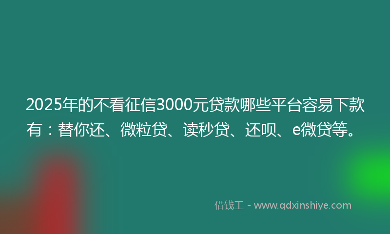 2025年的不看征信3000元贷款哪些平台容易下款有：替你还、微粒贷、读秒贷、还呗、e微贷等。