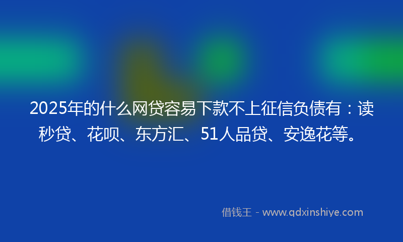 2025年的什么网贷容易下款不上征信负债有：读秒贷、花呗、东方汇、51人品贷、安逸花等。