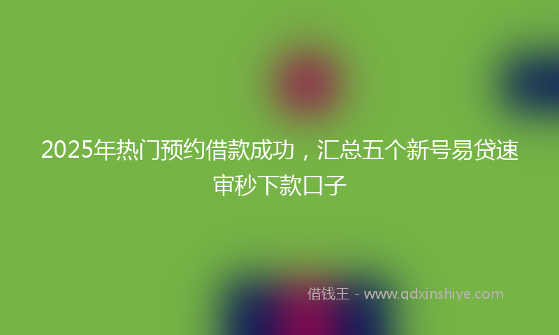 2025年热门预约借款成功，汇总五个新号易贷速审秒下款口子