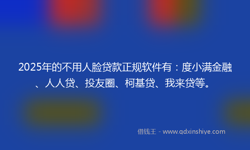 2025年的不用人脸贷款正规软件有：度小满金融、人人贷、投友圈、柯基贷、我来贷等。