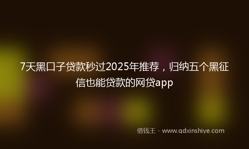 7天黑口子贷款秒过2025年推荐，归纳五个黑征信也能贷款的网贷app