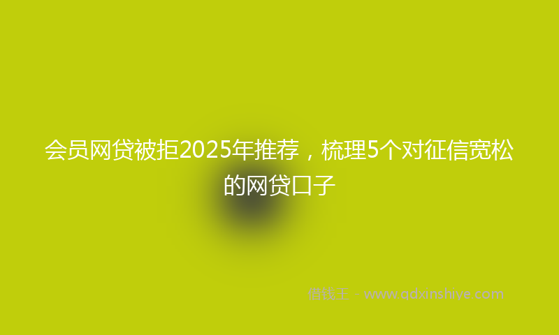 会员网贷被拒2025年推荐，梳理5个对征信宽松的网贷口子