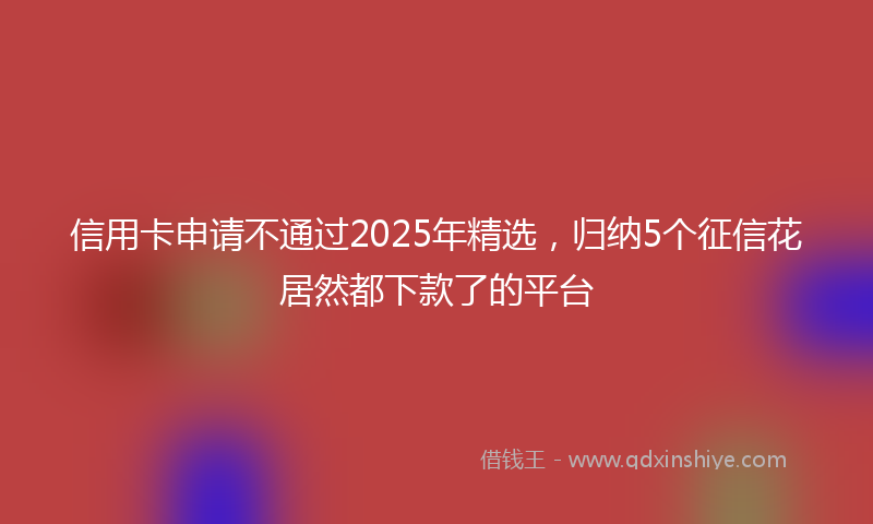 信用卡申请不通过2025年精选，归纳5个征信花居然都下款了的平台
