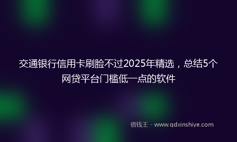 交通银行信用卡刷脸不过2025年精选，总结5个网贷平台门槛低一点的软件