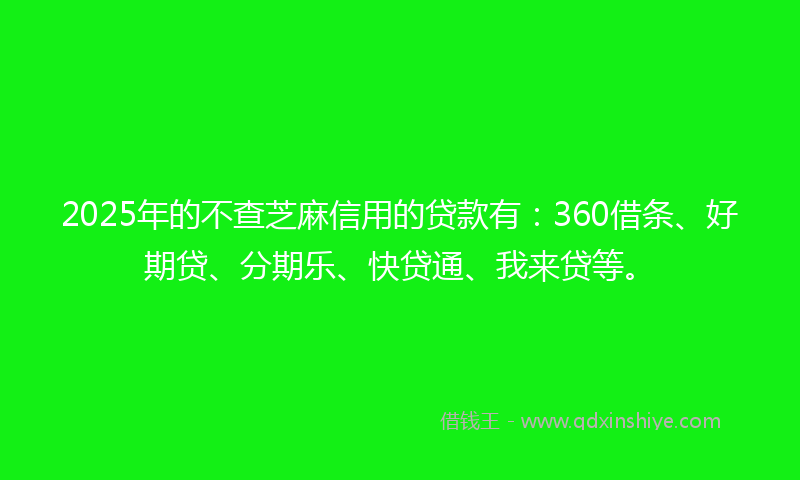 2025年的不查芝麻信用的贷款有：360借条、好期贷、分期乐、快贷通、我来贷等。