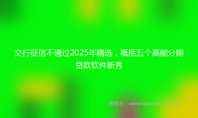 交行征信不通过2025年精选，概括五个高能分期贷款软件新秀