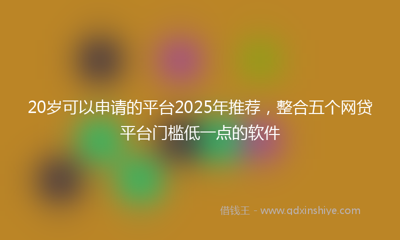 20岁可以申请的平台2025年推荐，整合五个网贷平台门槛低一点的软件